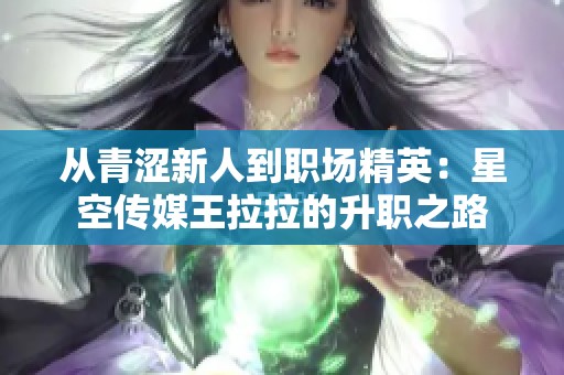 从青涩新人到职场精英：星空传媒王拉拉的升职之路