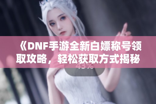 《DNF手游全新白嫖称号领取攻略，轻松获取方式揭秘》