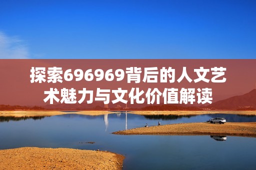 探索696969背后的人文艺术魅力与文化价值解读