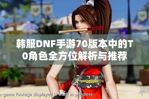 韩服DNF手游70版本中的T0角色全方位解析与推荐