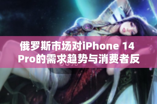 俄罗斯市场对iPhone 14 Pro的需求趋势与消费者反馈分析