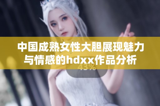 中国成熟女性大胆展现魅力与情感的hdxx作品分析