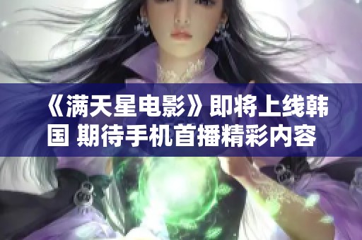 《满天星电影》即将上线韩国 期待手机首播精彩内容