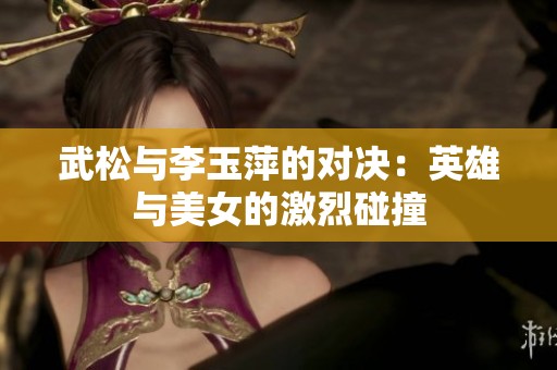 武松与李玉萍的对决：英雄与美女的激烈碰撞