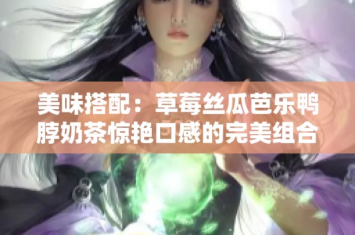 美味搭配：草莓丝瓜芭乐鸭脖奶茶惊艳口感的完美组合