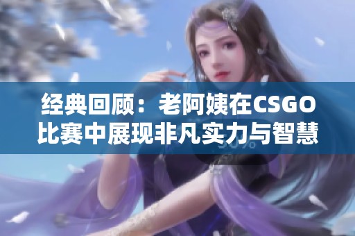 经典回顾：老阿姨在CSGO比赛中展现非凡实力与智慧