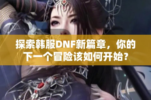 探索韩服DNF新篇章，你的下一个冒险该如何开始？