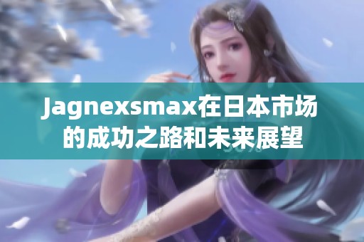 Jagnexsmax在日本市场的成功之路和未来展望