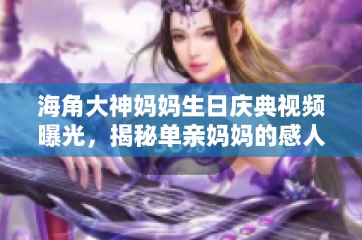 海角大神妈妈生日庆典视频曝光，揭秘单亲妈妈的感人故事