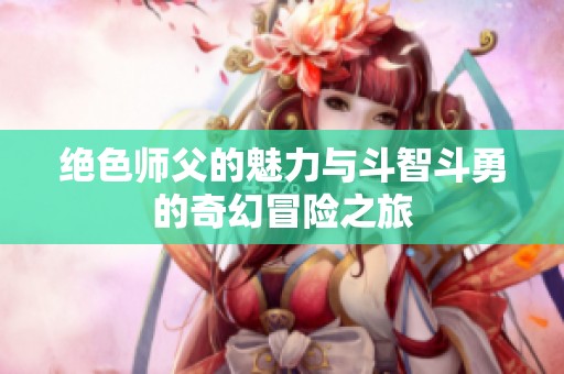 绝色师父的魅力与斗智斗勇的奇幻冒险之旅