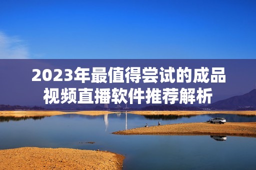 2023年最值得尝试的成品视频直播软件推荐解析