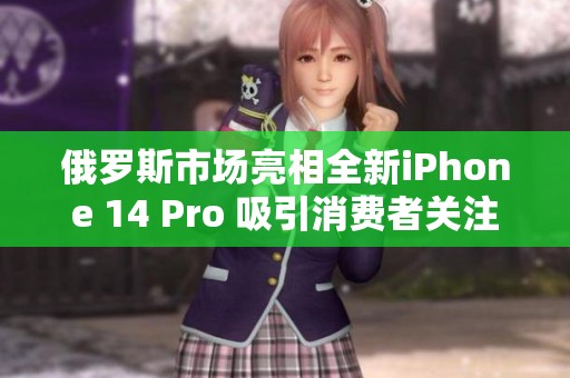 俄罗斯市场亮相全新iPhone 14 Pro 吸引消费者关注