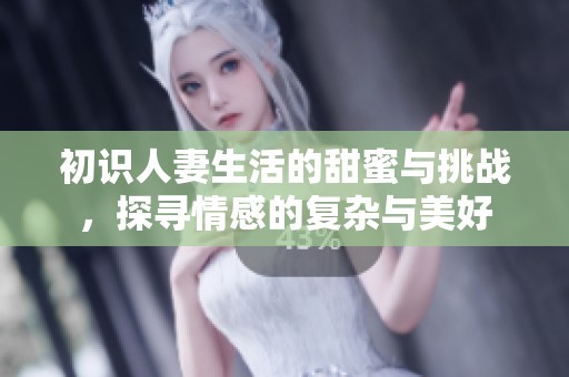 初识人妻生活的甜蜜与挑战，探寻情感的复杂与美好