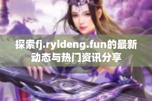 探索fj.ryideng.fun的最新动态与热门资讯分享