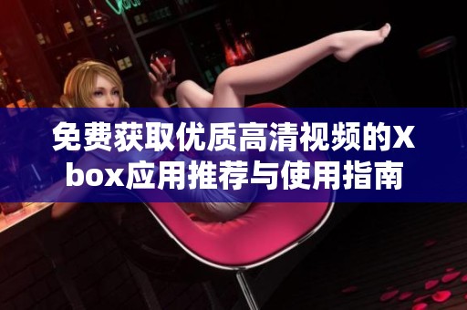 免费获取优质高清视频的Xbox应用推荐与使用指南