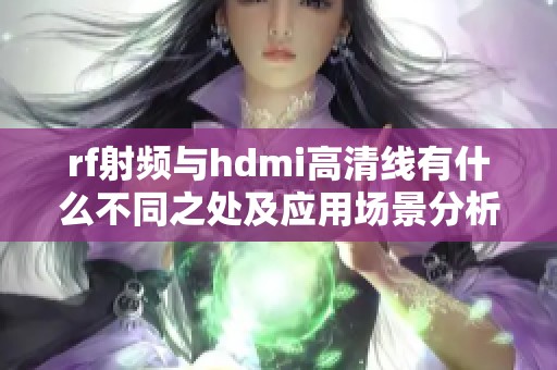 rf射频与hdmi高清线有什么不同之处及应用场景分析