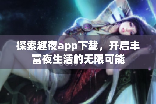 探索趣夜app下载，开启丰富夜生活的无限可能