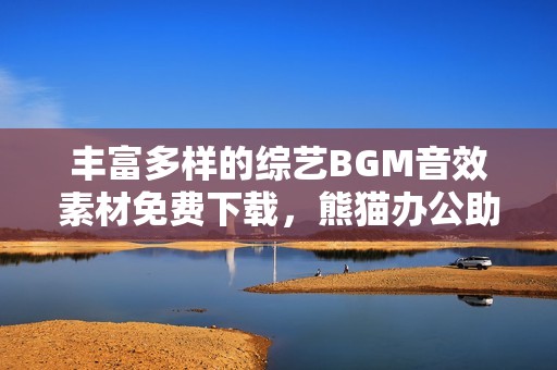 丰富多样的综艺BGM音效素材免费下载，熊猫办公助您提升节目品质