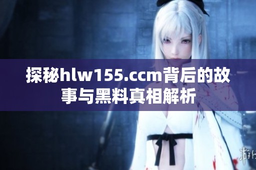 探秘hlw155.ccm背后的故事与黑料真相解析