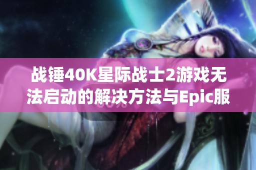 战锤40K星际战士2游戏无法启动的解决方法与Epic服务更新指南