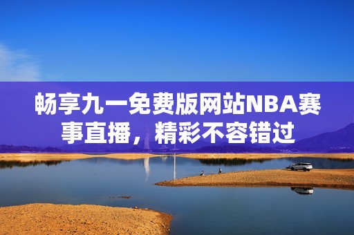 畅享九一免费版网站NBA赛事直播，精彩不容错过