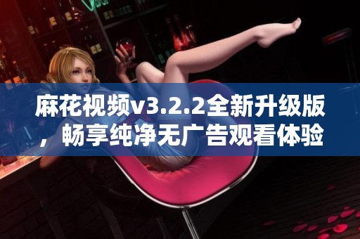 麻花视频v3.2.2全新升级版，畅享纯净无广告观看体验