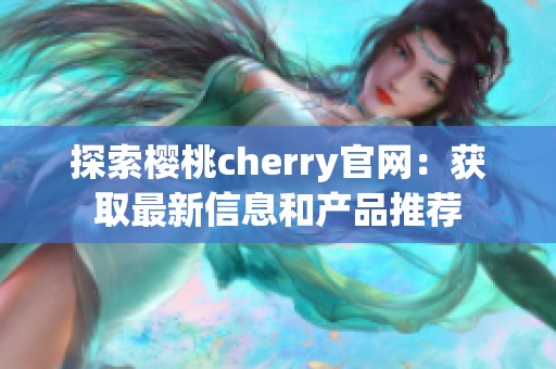 探索樱桃cherry官网：获取最新信息和产品推荐