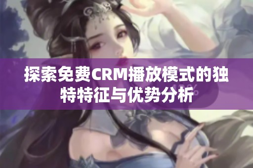 探索免费CRM播放模式的独特特征与优势分析