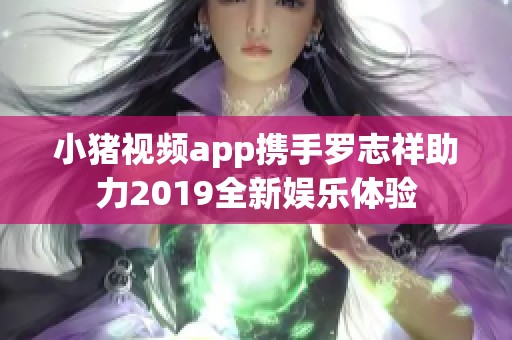 小猪视频app携手罗志祥助力2019全新娱乐体验