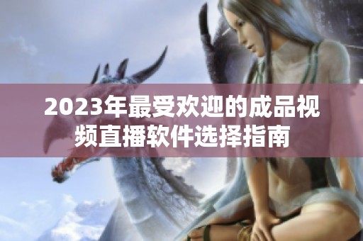 2023年最受欢迎的成品视频直播软件选择指南