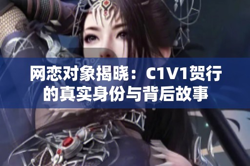 网恋对象揭晓：C1V1贺行的真实身份与背后故事