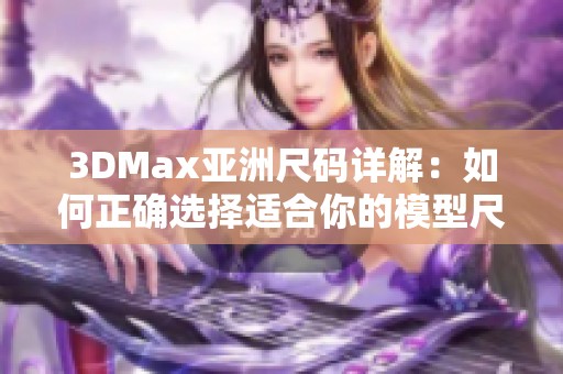 3DMax亚洲尺码详解：如何正确选择适合你的模型尺寸