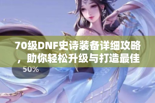 70级DNF史诗装备详细攻略，助你轻松升级与打造最佳装备