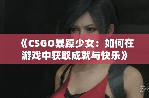 《CSGO暴躁少女：如何在游戏中获取成就与快乐》