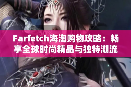 Farfetch海淘购物攻略：畅享全球时尚精品与独特潮流选择