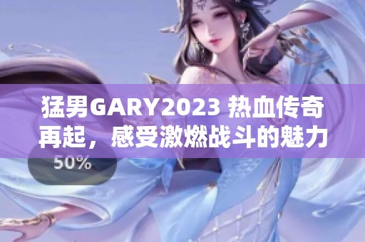 猛男GARY2023 热血传奇再起，感受激燃战斗的魅力