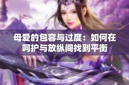 母爱的包容与过度：如何在呵护与放纵间找到平衡