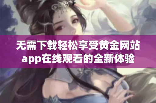 无需下载轻松享受黄金网站app在线观看的全新体验