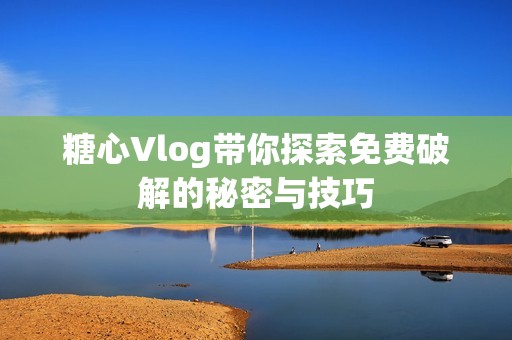 糖心Vlog带你探索免费破解的秘密与技巧