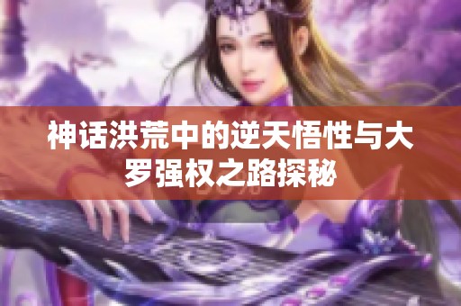 神话洪荒中的逆天悟性与大罗强权之路探秘