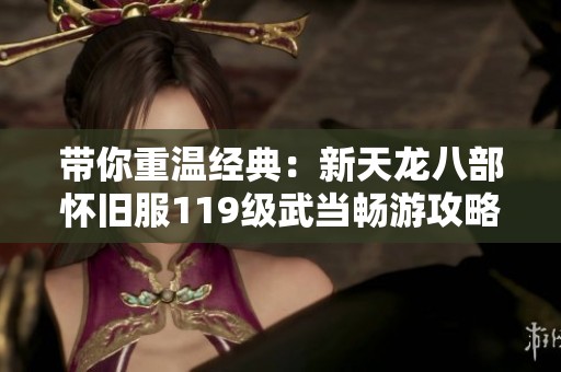 带你重温经典：新天龙八部怀旧服119级武当畅游攻略