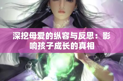 深挖母爱的纵容与反思：影响孩子成长的真相