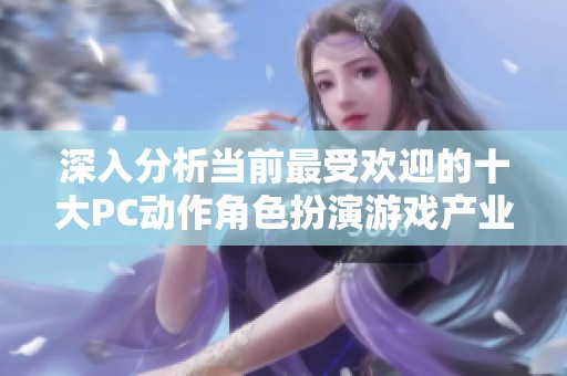 深入分析当前最受欢迎的十大PC动作角色扮演游戏产业现状