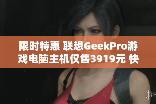 限时特惠 联想GeekPro游戏电脑主机仅售3919元 快来抢购！