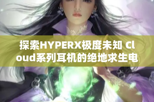 探索HYPERX极度未知 Cloud系列耳机的绝地求生电竞体验