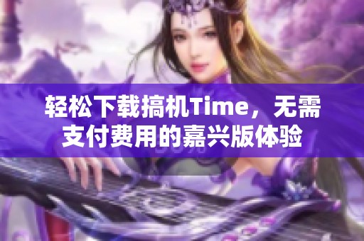 轻松下载搞机Time，无需支付费用的嘉兴版体验