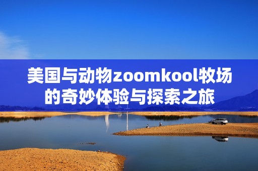 美国与动物zoomkool牧场的奇妙体验与探索之旅