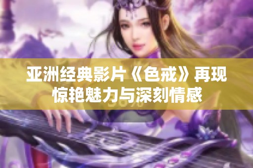 亚洲经典影片《色戒》再现惊艳魅力与深刻情感