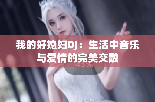 我的好媳妇DJ：生活中音乐与爱情的完美交融