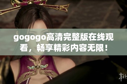 gogogo高清完整版在线观看，畅享精彩内容无限！